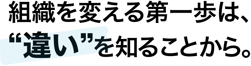 組織を変える第一歩は、違いを知ることから。